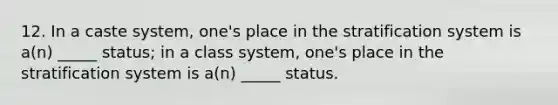 12. In a caste system, one's place in the stratification system is a(n) _____ status; in a class system, one's place in the stratification system is a(n) _____ status.