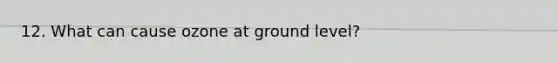 12. What can cause ozone at ground level?