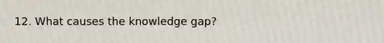 12. What causes the knowledge gap?