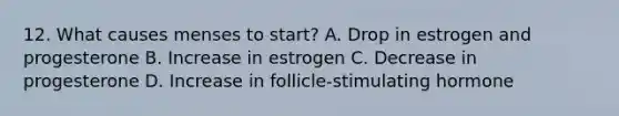 12. What causes menses to start? A. Drop in estrogen and progesterone B. Increase in estrogen C. Decrease in progesterone D. Increase in follicle-stimulating hormone