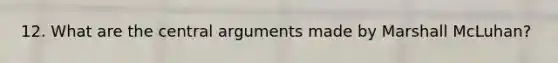 12. What are the central arguments made by Marshall McLuhan?