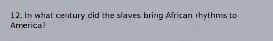 12. In what century did the slaves bring African rhythms to America?