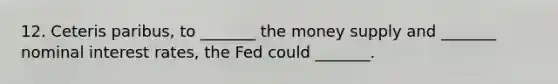 12. Ceteris paribus, to _______ the money supply and _______ nominal interest rates, the Fed could _______.