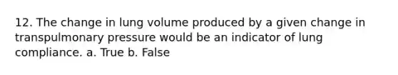 12. The change in lung volume produced by a given change in transpulmonary pressure would be an indicator of lung compliance. a. True b. False