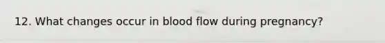 12. What changes occur in blood flow during pregnancy?