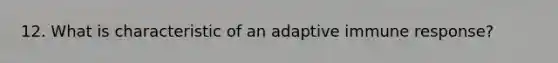 12. What is characteristic of an adaptive immune response?