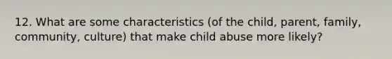 12. What are some characteristics (of the child, parent, family, community, culture) that make child abuse more likely?