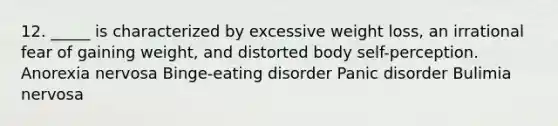 12. _____ is characterized by excessive weight loss, an irrational fear of gaining weight, and distorted body self-perception. Anorexia nervosa Binge-eating disorder Panic disorder Bulimia nervosa