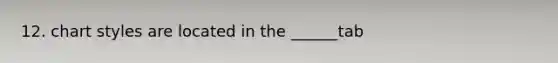 12. chart styles are located in the ______tab