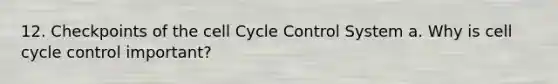 12. Checkpoints of the cell Cycle Control System a. Why is cell cycle control important?