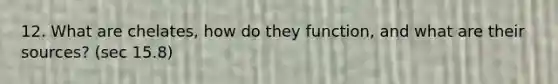 12. What are chelates, how do they function, and what are their sources? (sec 15.8)