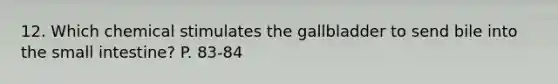 12. Which chemical stimulates the gallbladder to send bile into the small intestine? P. 83-84