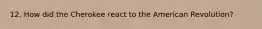 12. How did the Cherokee react to the American Revolution?
