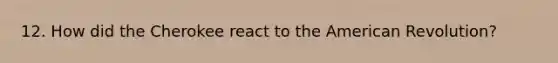 12. How did the Cherokee react to the American Revolution?