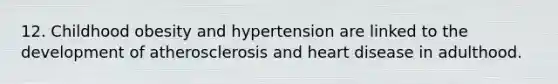 12. Childhood obesity and hypertension are linked to the development of atherosclerosis and heart disease in adulthood.