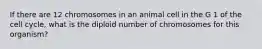 If there are 12 chromosomes in an animal cell in the G 1 of the cell cycle, what is the diploid number of chromosomes for this organism?