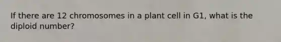 If there are 12 chromosomes in a plant cell in G1, what is the diploid number?