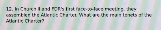 12. In Churchill and FDR's first face-to-face meeting, they assembled the Atlantic Charter. What are the main tenets of the Atlantic Charter?