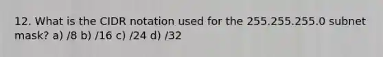 12. What is the CIDR notation used for the 255.255.255.0 subnet mask? a) /8 b) /16 c) /24 d) /32