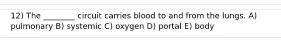 12) The ________ circuit carries blood to and from the lungs. A) pulmonary B) systemic C) oxygen D) portal E) body