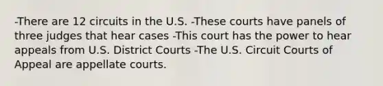 -There are 12 circuits in the U.S. -These courts have panels of three judges that hear cases -This court has the power to hear appeals from U.S. District Courts -The U.S. Circuit Courts of Appeal are appellate courts.