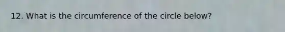 12. What is the circumference of the circle below?