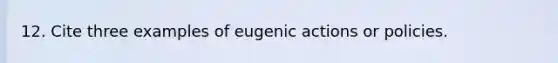 12. Cite three examples of eugenic actions or policies.