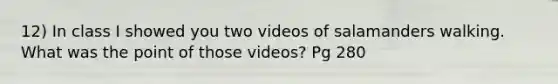 12) In class I showed you two videos of salamanders walking. What was the point of those videos? Pg 280