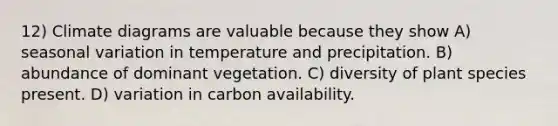 12) Climate diagrams are valuable because they show A) seasonal variation in temperature and precipitation. B) abundance of dominant vegetation. C) diversity of plant species present. D) variation in carbon availability.