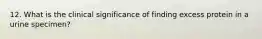 12. What is the clinical significance of finding excess protein in a urine specimen?