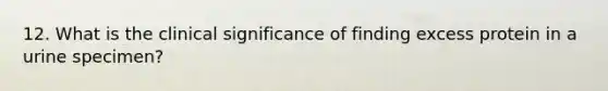 12. What is the clinical significance of finding excess protein in a urine specimen?