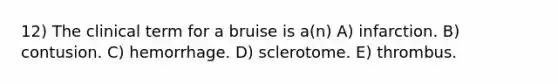 12) The clinical term for a bruise is a(n) A) infarction. B) contusion. C) hemorrhage. D) sclerotome. E) thrombus.