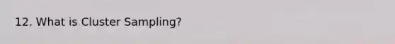 12. What is Cluster Sampling?