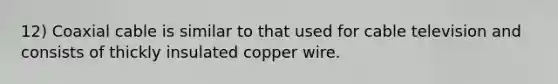 12) Coaxial cable is similar to that used for cable television and consists of thickly insulated copper wire.