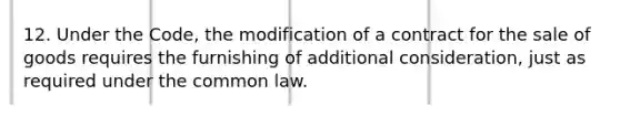 12. Under the Code, the modification of a contract for the sale of goods requires the furnishing of additional consideration, just as required under the common law.