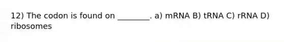 12) The codon is found on ________. a) mRNA B) tRNA C) rRNA D) ribosomes