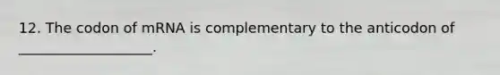 12. The codon of mRNA is complementary to the anticodon of ___________________.