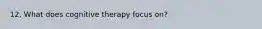 12. What does cognitive therapy focus on?