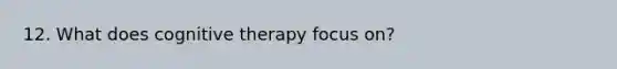 12. What does cognitive therapy focus on?