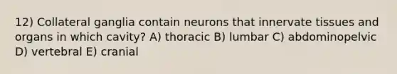 12) Collateral ganglia contain neurons that innervate tissues and organs in which cavity? A) thoracic B) lumbar C) abdominopelvic D) vertebral E) cranial