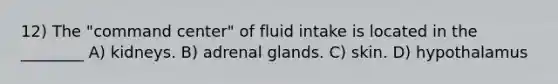 12) The "command center" of fluid intake is located in the ________ A) kidneys. B) adrenal glands. C) skin. D) hypothalamus