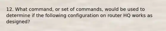 12. What command, or set of commands, would be used to determine if the following configuration on router HQ works as designed?