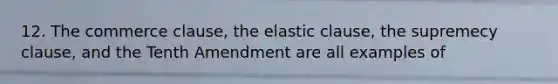 12. The commerce clause, the elastic clause, the supremecy clause, and the Tenth Amendment are all examples of