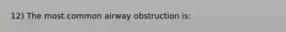 12) The most common airway obstruction is: