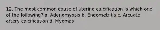 12. The most common cause of uterine calcification is which one of the following? a. Adenomyosis b. Endometritis c. Arcuate artery calcification d. Myomas