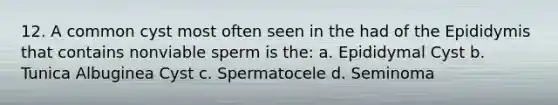 12. A common cyst most often seen in the had of the Epididymis that contains nonviable sperm is the: a. Epididymal Cyst b. Tunica Albuginea Cyst c. Spermatocele d. Seminoma