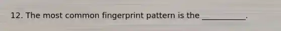 12. The most common fingerprint pattern is the ___________.