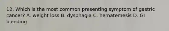 12. Which is the most common presenting symptom of gastric cancer? A. weight loss B. dysphagia C. hematemesis D. GI bleeding