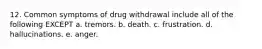 12. Common symptoms of drug withdrawal include all of the following EXCEPT a. tremors. b. death. c. frustration. d. hallucinations. e. anger.