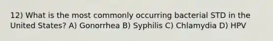 12) What is the most commonly occurring bacterial STD in the United States? A) Gonorrhea B) Syphilis C) Chlamydia D) HPV